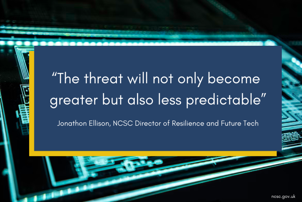 “The threat will not only become greater but also less predictable” Jonathon Ellison, NCSC Director of Resilience and Future Tech