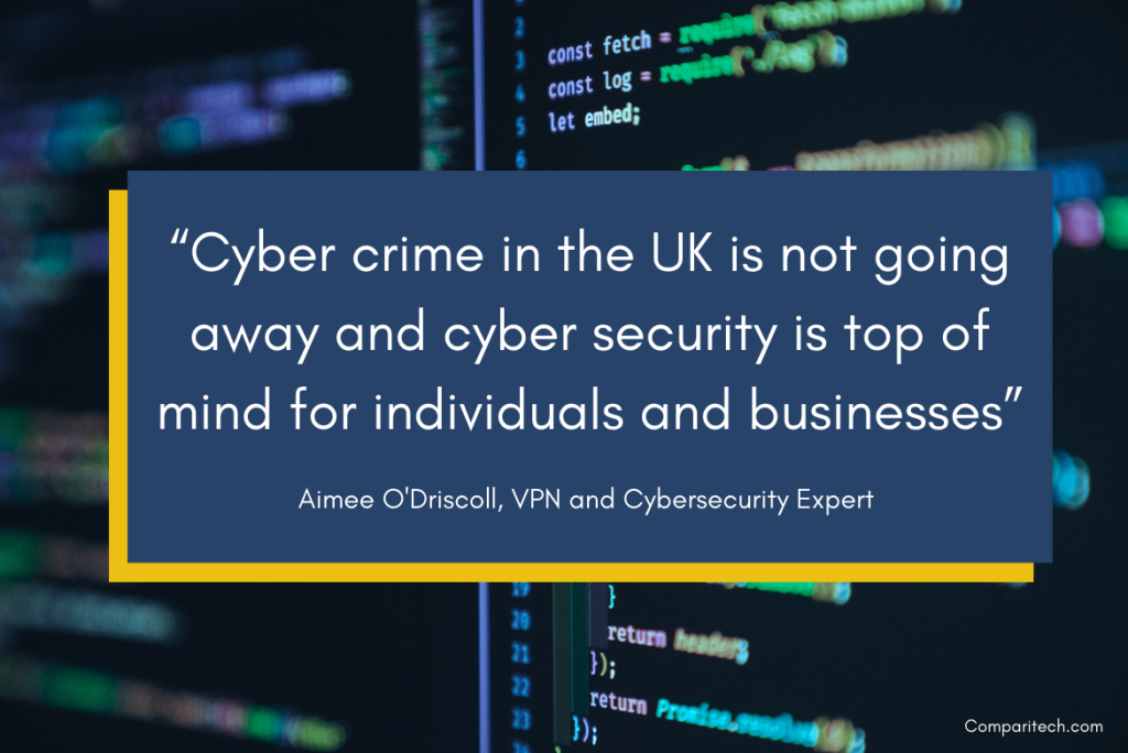 “Cyber crime in the UK is not going away and cyber security is top of mind for individuals and businesses” Aimee O’Driscoll, VPN and Cybersecurity Expert